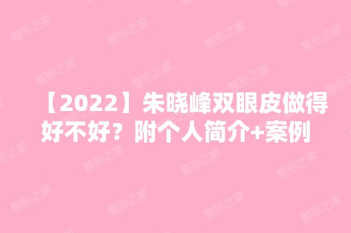 【2024】朱晓峰双眼皮做得好不好？附个人简介+案例及项目价格表