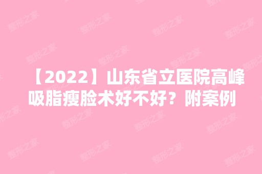 【2024】山东省立医院高峰吸脂瘦脸术好不好？附案例前后对⽐照价格表⼀览