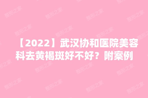 【2024】武汉协和医院美容科去黄褐斑好不好？附案例前后对⽐照表⼀览_新价格表参