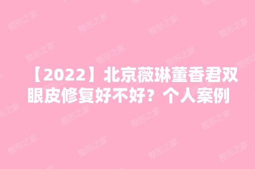 【2024】北京薇琳董香君双眼皮修复好不好？个人案例简介与效果图