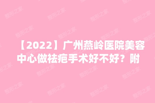 【2024】广州燕岭医院美容中心做祛疤手术好不好？附案例效果图_价格表