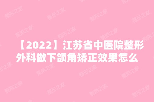 【2024】江苏省中医院整形外科做下颌角矫正效果怎么样？内附案例分享以及价格表