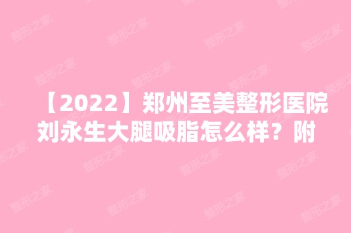 【2024】郑州至美整形医院刘永生大腿吸脂怎么样？附价案例分享以及价格表