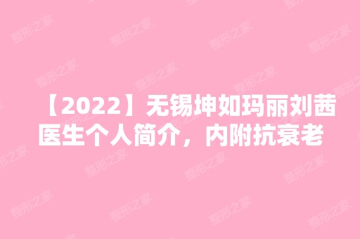 【2024】无锡坤如玛丽刘茜医生个人简介，内附抗衰老案例效果图