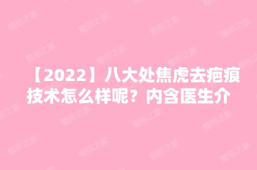 【2024】八大处焦虎去疤痕技术怎么样呢？内含医生介绍及案例