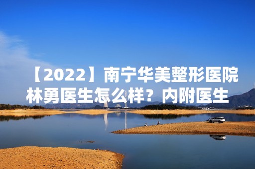 【2024】南宁华美整形医院林勇医生怎么样？内附医生介绍及案例