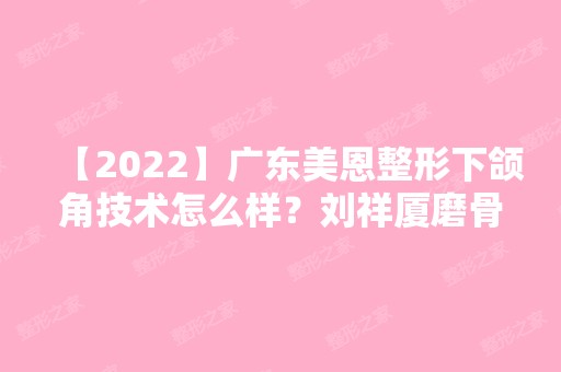 【2024】广东美恩整形下颌角技术怎么样？刘祥厦磨骨好不好？内附新案例