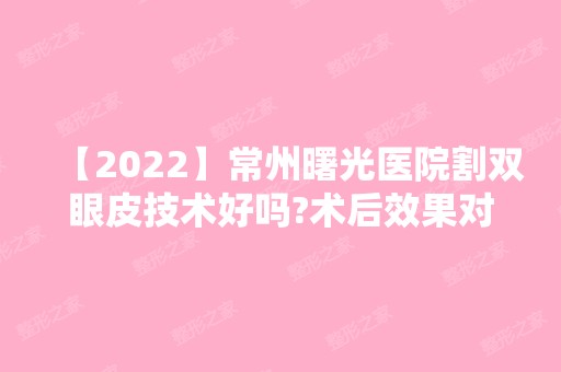 【2024】常州曙光医院割双眼皮技术好吗?术后效果对比分享