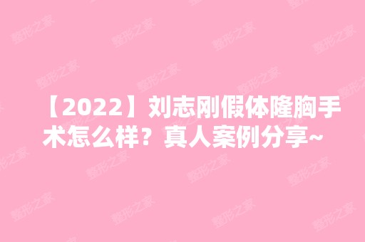 【2024】刘志刚假体隆胸手术怎么样？真人案例分享~2024新项目表查询