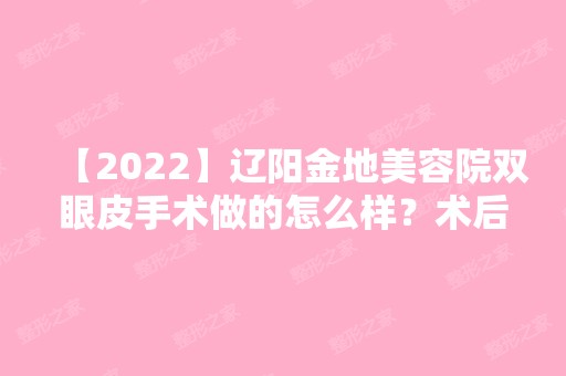 【2024】辽阳金地美容院双眼皮手术做的怎么样？术后经历分享~