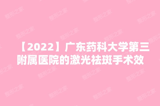 【2024】广东药科大学第三附属医院的激光祛斑手术效果如何？内附真实案例2024年新