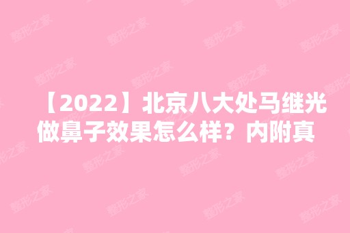 【2024】北京八大处马继光做鼻子效果怎么样？内附真实案例不要错过~