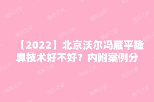 【2024】北京沃尔冯雁平隆鼻技术好不好？内附案例分享