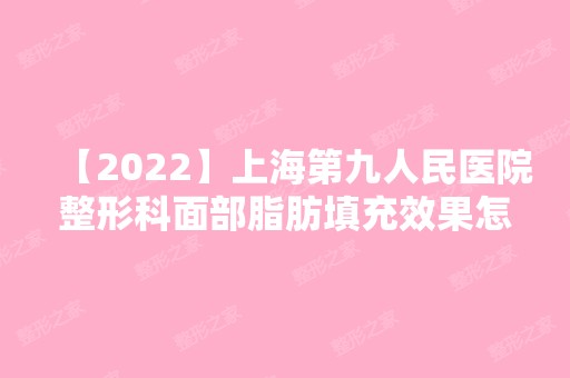 【2024】上海第九人民医院整形科面部脂肪填充效果怎么样？内附真实经历