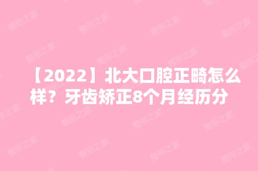 【2024】北大口腔正畸怎么样？牙齿矫正8个月经历分享