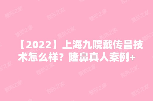 【2024】上海九院戴传昌技术怎么样？隆鼻真人案例+价格表