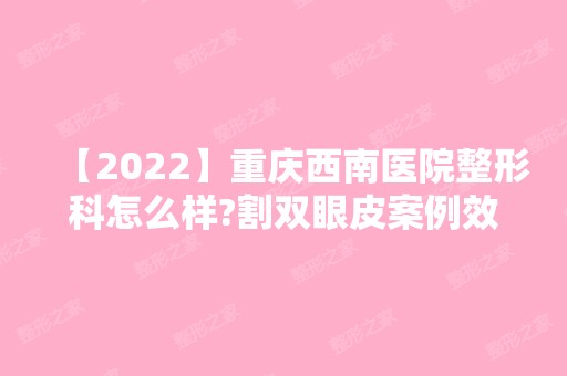 【2024】重庆西南医院整形科怎么样?割双眼皮案例效果分享+价格表