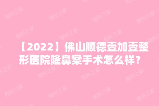 【2024】佛山顺德壹加壹整形医院隆鼻案手术怎么样？分享术后及对比内含2024新价格