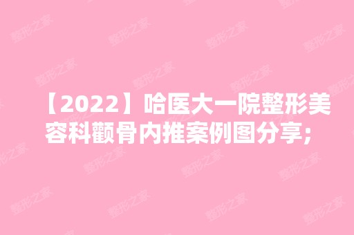 【2024】哈医大一院整形美容科颧骨内推案例图分享;小姐姐自述喔，内附价格表