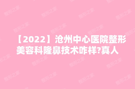 【2024】沧州中心医院整形美容科隆鼻技术咋样?真人案例及效果图一览内附价格表