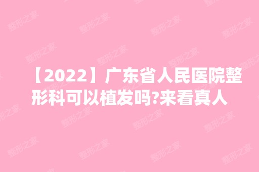 【2024】广东省人民医院整形科可以植发吗?来看真人案例效果如何_价格表参考