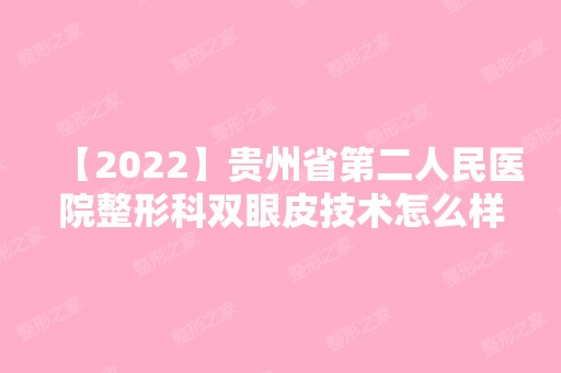 【2024】贵州省第二人民医院整形科双眼皮技术怎么样？内附真人案例效果对比图分享