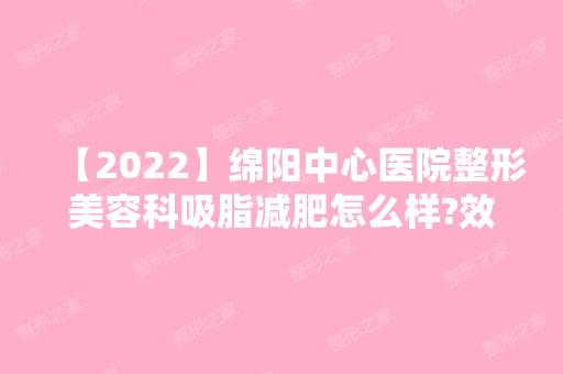 【2024】绵阳中心医院整形美容科吸脂减肥怎么样?效果对比图+价格表