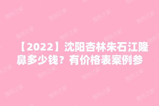 【2024】沈阳杏林朱石江隆鼻多少钱？有价格表案例参考吗？