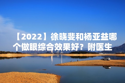 【2024】徐晓斐和杨亚益哪个做眼综合效果好？附医生个人资料及实际案例图！价格表