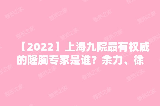 【2024】上海九院有权威的隆胸专家是谁？余力、徐华、王涛等专家真实技术可靠吗