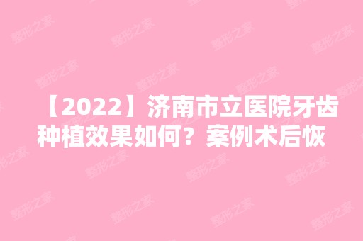 【2024】济南市立医院牙齿种植效果如何？案例术后恢复分享