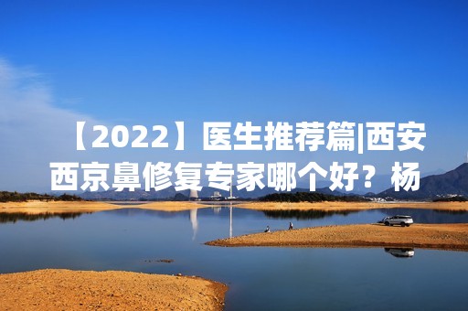 【2024】医生推荐篇|西安西京鼻修复专家哪个好？杨万忠真实的技术如何