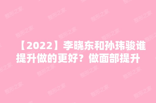 【2024】李晓东和孙玮骏谁提升做的更好？做面部提升手术过程是怎么样的