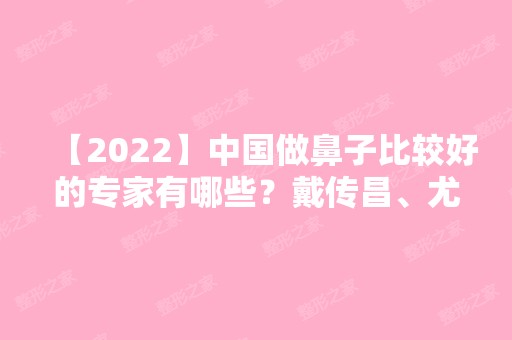 【2024】中国做鼻子比较好的专家有哪些？戴传昌、尤建军、范飞等医生技术好不好？