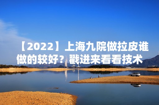 【2024】上海九院做拉皮谁做的较好？戳进来看看技术可靠的医生有哪些吧