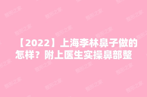 【2024】上海李林鼻子做的怎样？附上医生实操鼻部整形案例对比图及价格表！