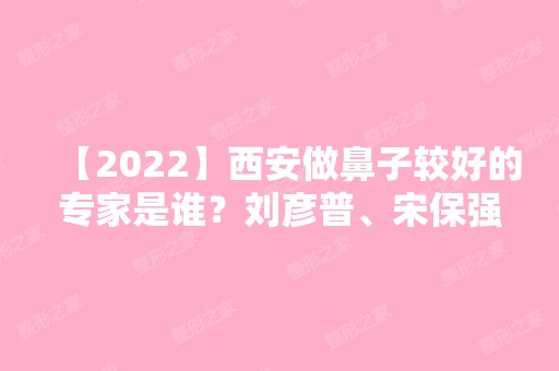 【2024】西安做鼻子较好的专家是谁？刘彦普、宋保强、李跃军等专家信息大盘点！