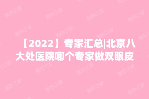 【2024】专家汇总|北京八大处医院哪个专家做双眼皮好？靳小雷、杨明勇信息介绍