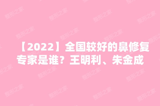 【2024】全国较好的鼻修复专家是谁？王明利、朱金成、冯斌等各专家相关信息介绍