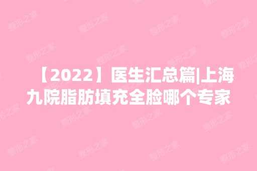 【2024】医生汇总篇|上海九院脂肪填充全脸哪个专家好？