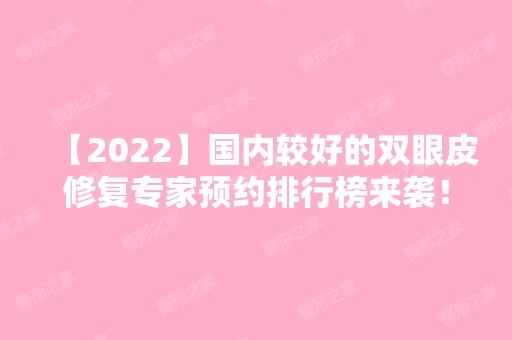 【2024】国内较好的双眼皮修复专家预约排行榜来袭！各医生详细资料介绍