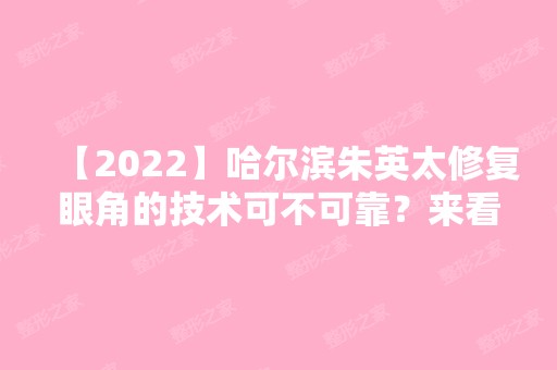 【2024】哈尔滨朱英太修复眼角的技术可不可靠？来看真人实例就知道了！