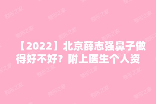 【2024】北京薛志强鼻子做得好不好？附上医生个人资料及实操鼻子整形效果图