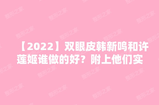 【2024】双眼皮韩新鸣和许莲姬谁做的好？附上他们实操的眼部整形效果图！价格多少？