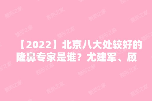 【2024】北京八大处较好的隆鼻专家是谁？尤建军、顾云鹏、王连召哪位医生技术好些