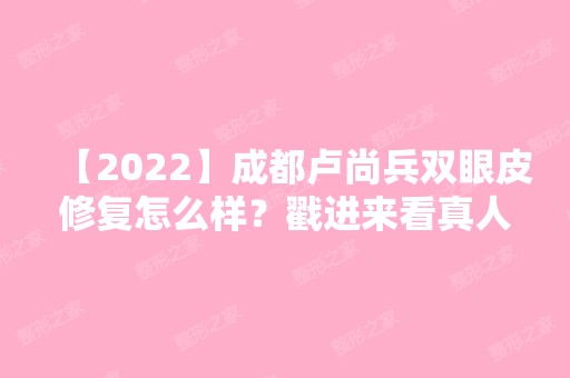 【2024】成都卢尚兵双眼皮修复怎么样？戳进来看真人眼部整形效果图吧