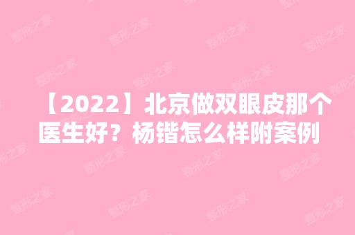 【2024】北京做双眼皮那个医生好？杨锴怎么样附案例及价格