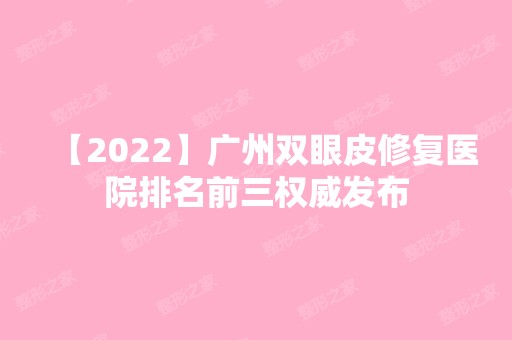 【2024】广州双眼皮修复医院排名前三权威发布