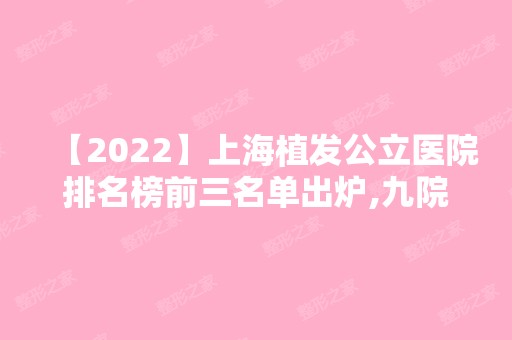 【2024】上海植发公立医院排名榜前三名单出炉,九院在榜上附上案例及价格表