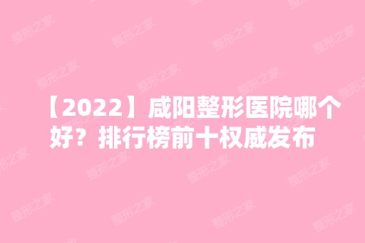 【2024】咸阳整形医院哪个好？排行榜前十权威发布